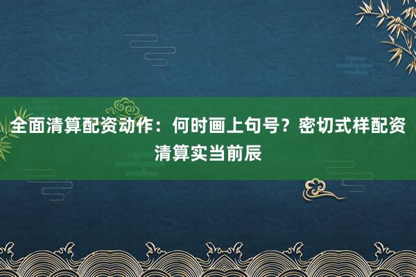 全面清算配资动作：何时画上句号？密切式样配资清算实当前辰