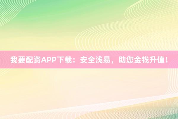 我要配资APP下载:安全浅易,助您金钱升值!