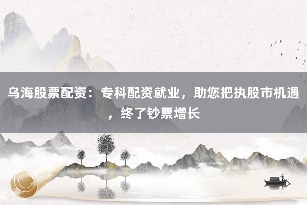乌海股票配资:专科配资就业,助您把执股市机遇,终了钞票增长