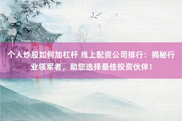 个人炒股如何加杠杆 线上配资公司排行:揭秘行业领军者,助您选择最佳投资伙伴!