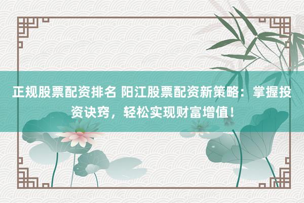正规股票配资排名 阳江股票配资新策略：掌握投资诀窍，轻松实现财富增值！