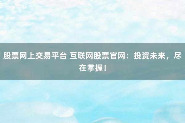 股票网上交易平台 互联网股票官网：投资未来，尽在掌握！