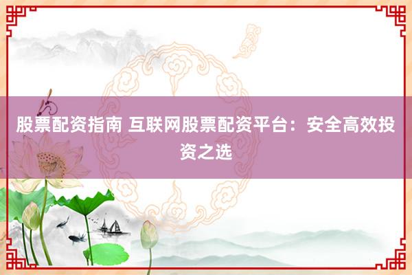 股票配资指南 互联网股票配资平台：安全高效投资之选