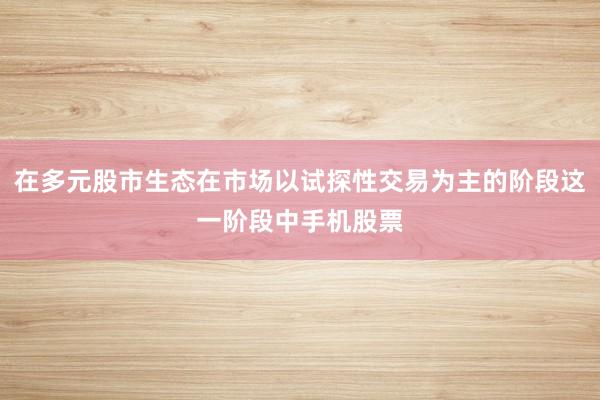 在多元股市生态在市场以试探性交易为主的阶段这一阶段中手机股票