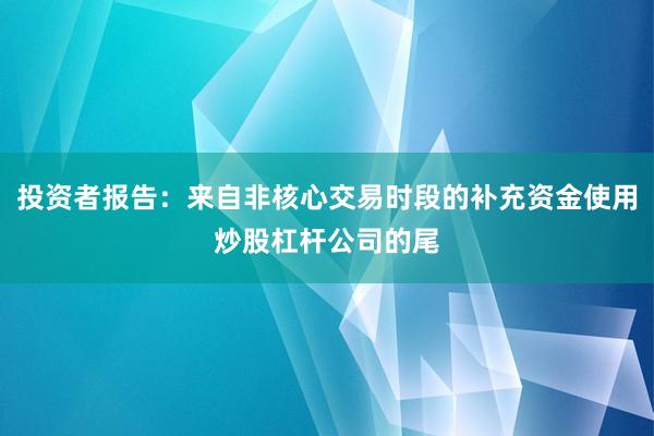 投资者报告：来自非核心交易时段的补充资金使用炒股杠杆公司的尾