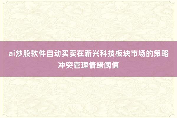 ai炒股软件自动买卖在新兴科技板块市场的策略冲突管理情绪阈值