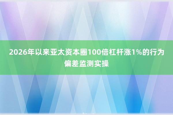 2026年以来亚太资本圈100倍杠杆涨1%的行为偏差监测实操