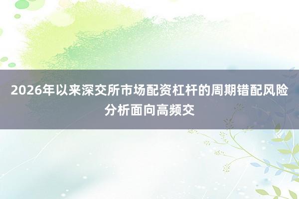 2026年以来深交所市场配资杠杆的周期错配风险分析面向高频交