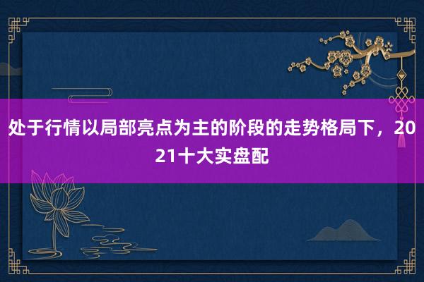 处于行情以局部亮点为主的阶段的走势格局下，2021十大实盘配