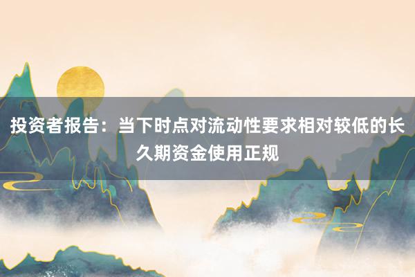 投资者报告：当下时点对流动性要求相对较低的长久期资金使用正规