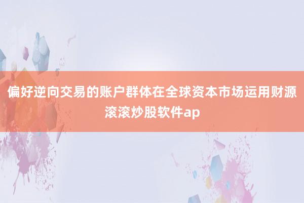 偏好逆向交易的账户群体在全球资本市场运用财源滚滚炒股软件ap