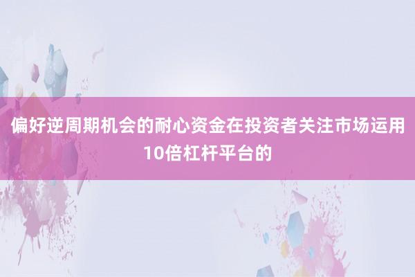 偏好逆周期机会的耐心资金在投资者关注市场运用10倍杠杆平台的