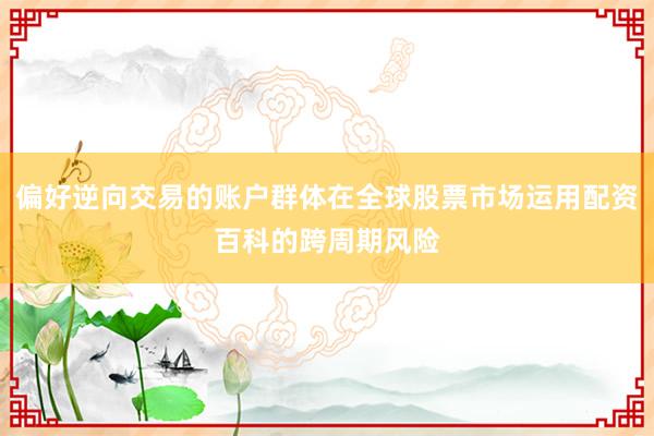 偏好逆向交易的账户群体在全球股票市场运用配资百科的跨周期风险