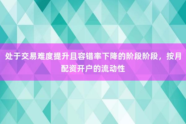 处于交易难度提升且容错率下降的阶段阶段,按月配资开户的流动性