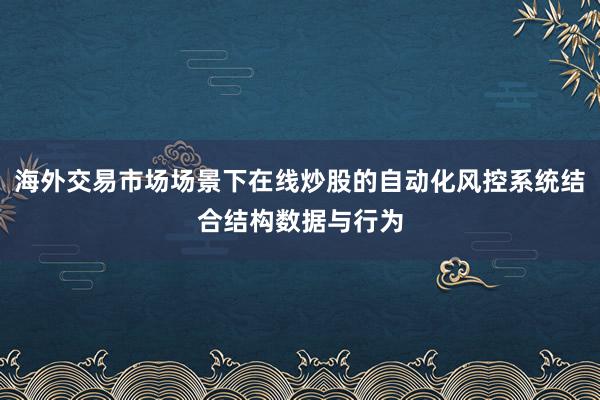 海外交易市场场景下在线炒股的自动化风控系统结合结构数据与行为