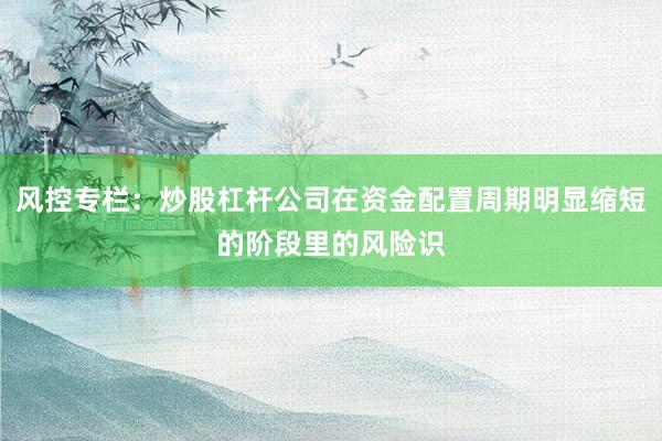 风控专栏：炒股杠杆公司在资金配置周期明显缩短的阶段里的风险识