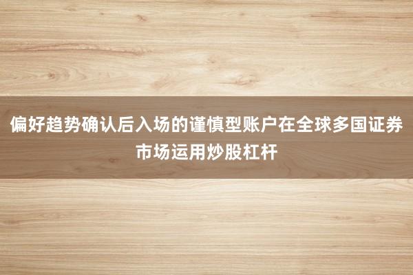 偏好趋势确认后入场的谨慎型账户在全球多国证券市场运用炒股杠杆