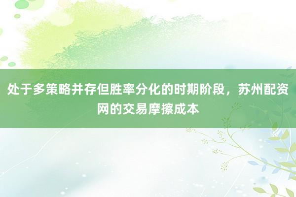 处于多策略并存但胜率分化的时期阶段，苏州配资网的交易摩擦成本