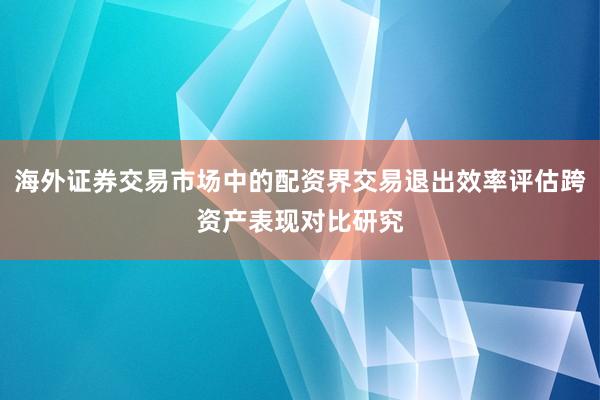 海外证券交易市场中的配资界交易退出效率评估跨资产表现对比研究