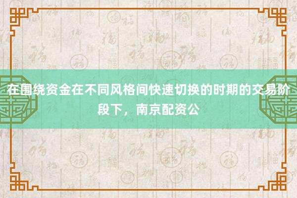 在围绕资金在不同风格间快速切换的时期的交易阶段下，南京配资公