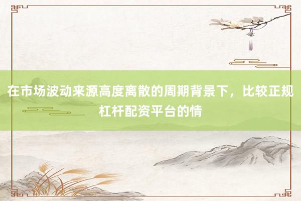 在市场波动来源高度离散的周期背景下，比较正规杠杆配资平台的情