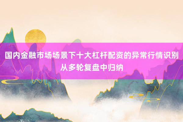 国内金融市场场景下十大杠杆配资的异常行情识别从多轮复盘中归纳