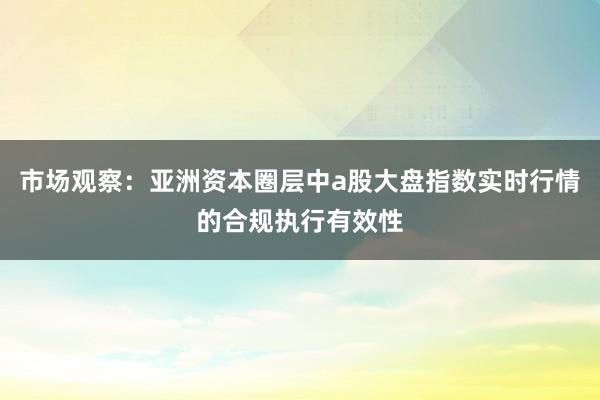 市场观察：亚洲资本圈层中a股大盘指数实时行情的合规执行有效性