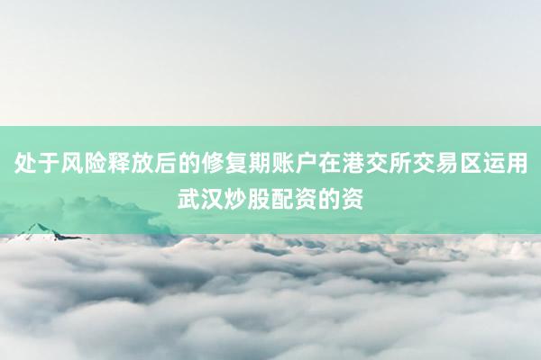 处于风险释放后的修复期账户在港交所交易区运用武汉炒股配资的资