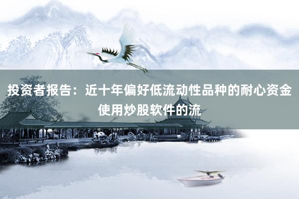 投资者报告：近十年偏好低流动性品种的耐心资金使用炒股软件的流