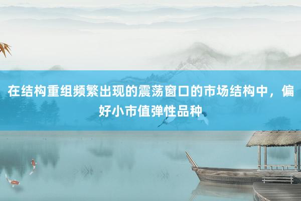 在结构重组频繁出现的震荡窗口的市场结构中，偏好小市值弹性品种