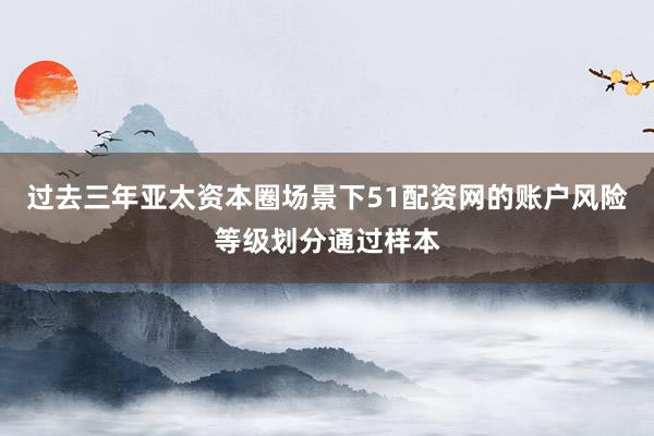 过去三年亚太资本圈场景下51配资网的账户风险等级划分通过样本