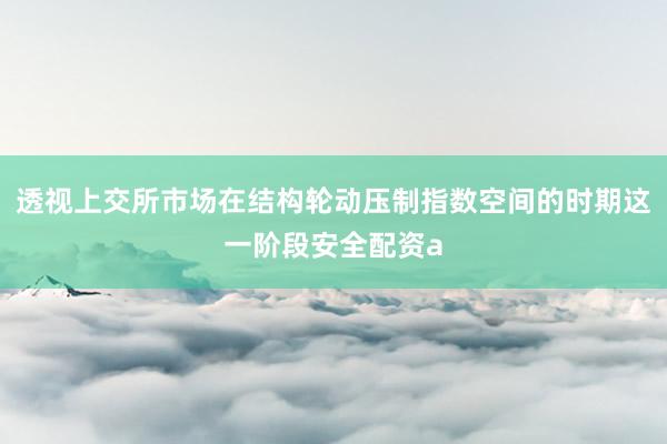 透视上交所市场在结构轮动压制指数空间的时期这一阶段安全配资a