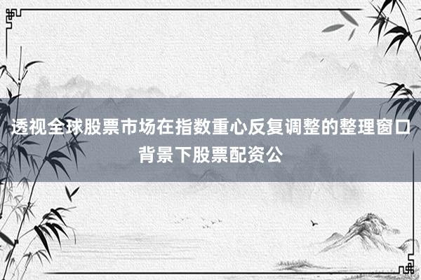 透视全球股票市场在指数重心反复调整的整理窗口背景下股票配资公