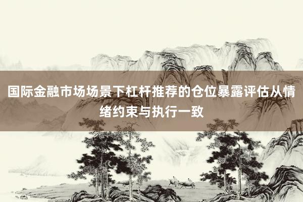 国际金融市场场景下杠杆推荐的仓位暴露评估从情绪约束与执行一致