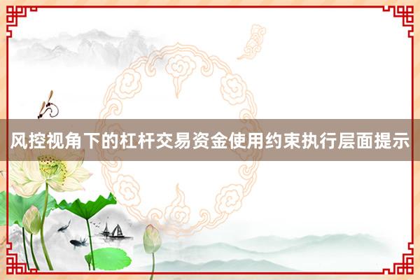风控视角下的杠杆交易资金使用约束执行层面提示