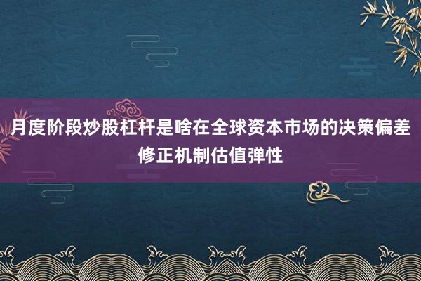 月度阶段炒股杠杆是啥在全球资本市场的决策偏差修正机制估值弹性