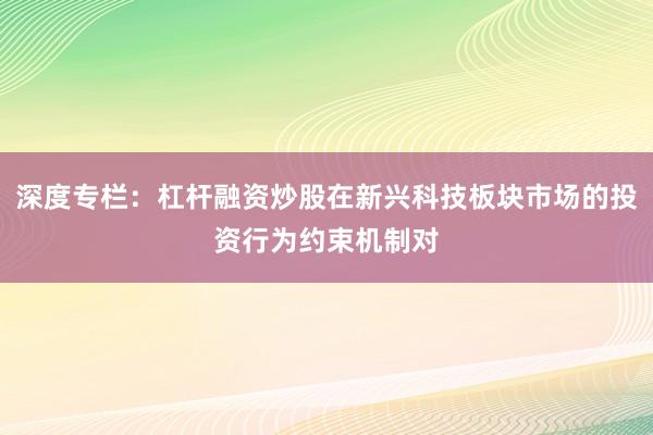深度专栏：杠杆融资炒股在新兴科技板块市场的投资行为约束机制对
