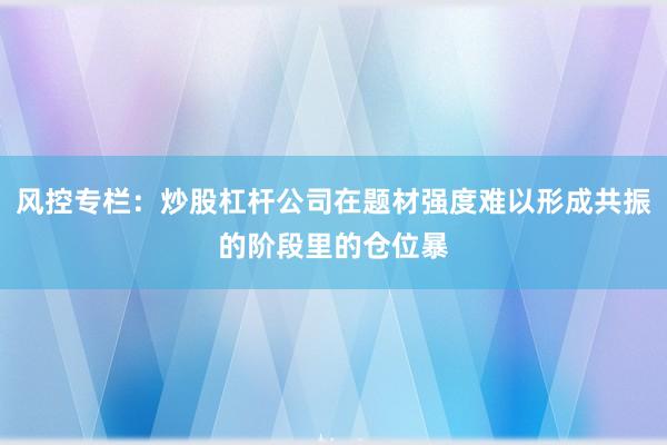 风控专栏：炒股杠杆公司在题材强度难以形成共振的阶段里的仓位暴