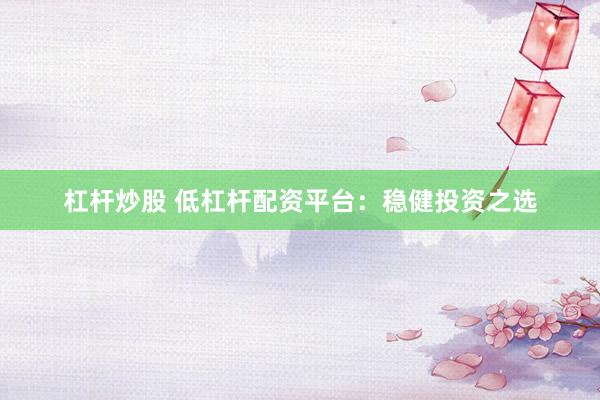 杠杆炒股 低杠杆配资平台：稳健投资之选