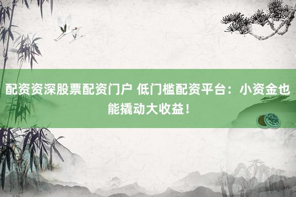 配资资深股票配资门户 低门槛配资平台：小资金也能撬动大收益！