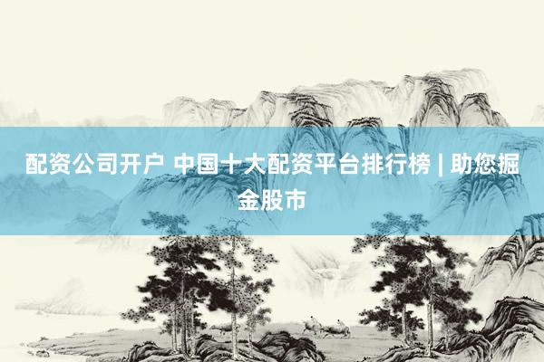 配资公司开户 中国十大配资平台排行榜 | 助您掘金股市
