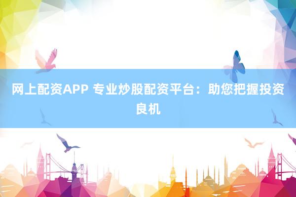 网上配资APP 专业炒股配资平台：助您把握投资良机