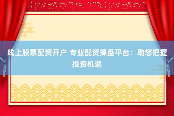 线上股票配资开户 专业配资操盘平台：助您把握投资机遇