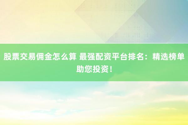 股票交易佣金怎么算 最强配资平台排名：精选榜单助您投资！