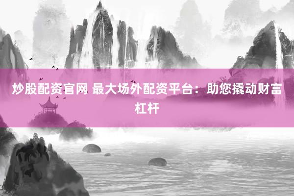 炒股配资官网 最大场外配资平台：助您撬动财富杠杆
