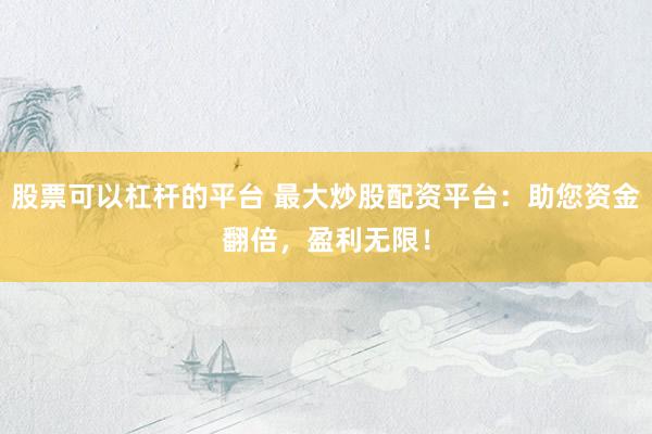 股票可以杠杆的平台 最大炒股配资平台：助您资金翻倍，盈利无限！