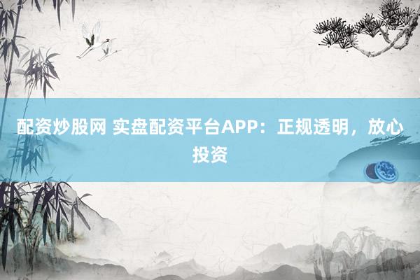 配资炒股网 实盘配资平台APP：正规透明，放心投资
