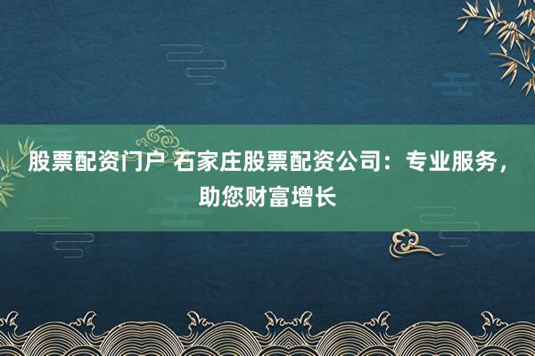 股票配资门户 石家庄股票配资公司：专业服务，助您财富增长