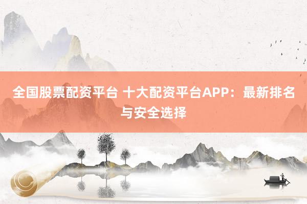 全国股票配资平台 十大配资平台APP：最新排名与安全选择