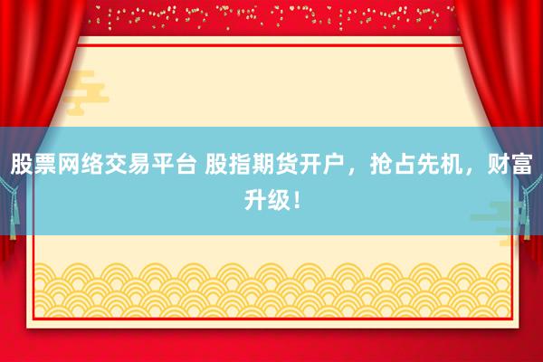 股票网络交易平台 股指期货开户，抢占先机，财富升级！